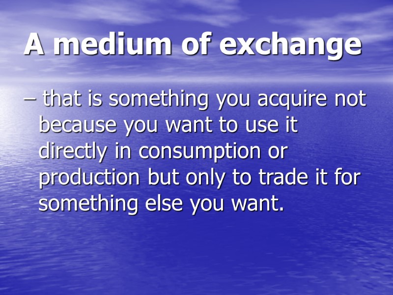 A medium of exchange – that is something you acquire not because you want